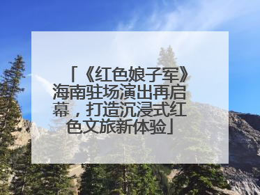 《红色娘子军》海南驻场演出再启幕，打造沉浸式红色文旅新体验
