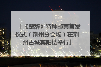 《楚辞》特种邮票首发仪式（荆州分会场）在荆州古城宾阳楼举行