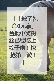 「粽子礼盒0元享」首批中奖粉丝已经吃上粽子啦！快抢第二波！