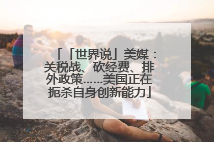 「世界说」美媒：关税战、砍经费、排外政策……美国正在扼杀自身创新能力