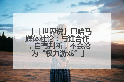 「世界说」巴哈马媒体社论：与谁合作，自有判断，不会沦为“权力游戏”