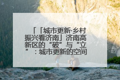 「城市更新·乡村振兴看济南」济南高新区的“破”与“立”：城市更新的空间密码与品质进阶