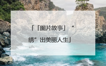 「图片故事」“绣”出美丽人生