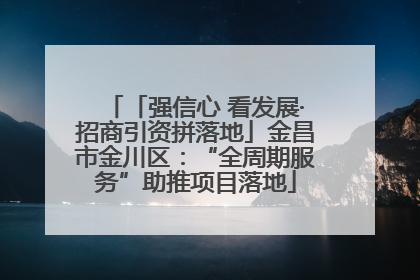 「强信心 看发展·招商引资拼落地」金昌市金川区：“全周期服务”助推项目落地