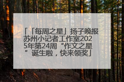 「每周之星」扬子晚报苏州小记者工作室2025年第24周“作文之星”诞生啦，快来领奖