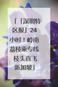 「深圳特区报」24小时！岭南荔枝乘专线 枝头直飞新加坡