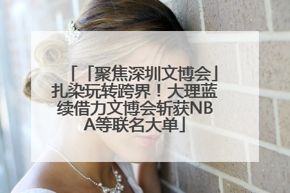 「聚焦深圳文博会」扎染玩转跨界！大理蓝续借力文博会斩获NBA等联名大单