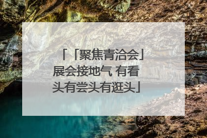 「聚焦青洽会」展会接地气 有看头有尝头有逛头