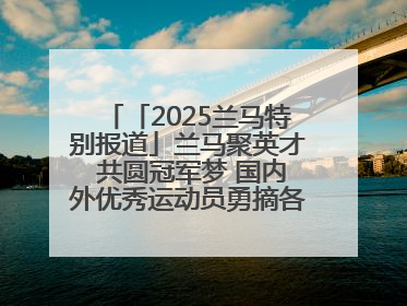 「2025兰马特别报道」兰马聚英才 共圆冠军梦 国内外优秀运动员勇摘各组别金牌