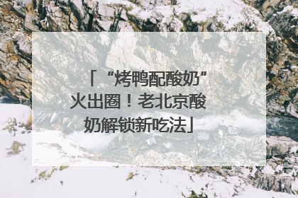 “烤鸭配酸奶”火出圈！老北京酸奶解锁新吃法