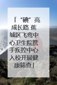 “碘”亮成长路 蕉城区飞鸾中心卫生院携手疾控中心入校开展健康筛查