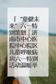 “童健未来”六一特别策划｜济南市中心医院中心院区儿童呼吸病房六一特别活动温暖举行