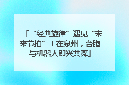 “经典旋律”遇见“未来节拍”！在泉州，台胞与机器人即兴共舞
