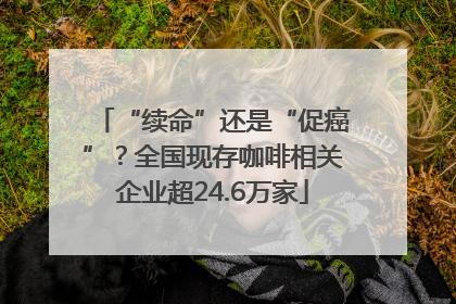 “续命”还是“促癌”？全国现存咖啡相关企业超24.6万家