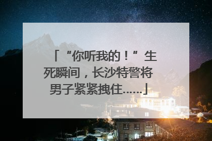 “你听我的！”生死瞬间，长沙特警将男子紧紧拽住……