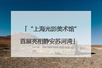 “上海光影美术馆”首展亮相静安苏河湾