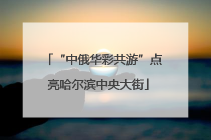 “中俄华彩共游”点亮哈尔滨中央大街