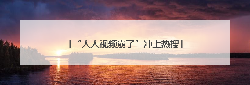 “人人视频崩了”冲上热搜