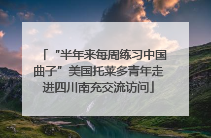 “半年来每周练习中国曲子”美国托莱多青年走进四川南充交流访问