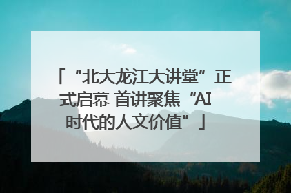 “北大龙江大讲堂”正式启幕 首讲聚焦“AI时代的人文价值”