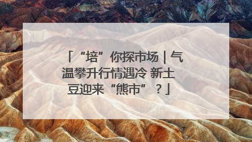 “培”你探市场｜气温攀升行情遇冷 新土豆迎来“熊市”？