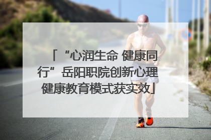 “心润生命 健康同行”岳阳职院创新心理健康教育模式获实效