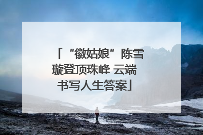 “徽姑娘”陈雪璇登顶珠峰 云端书写人生答案