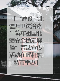 “建设‘北疆万里法治路’筑牢祖国北疆安全稳定屏障”普法宣传活动在呼和浩特市举办
