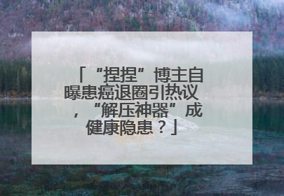 “捏捏”博主自曝患癌退圈引热议，“解压神器”成健康隐患？