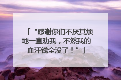 “感谢你们不厌其烦地一直劝我，不然我的血汗钱全没了！”