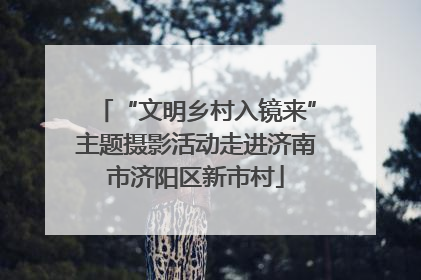 “文明乡村入镜来”主题摄影活动走进济南市济阳区新市村