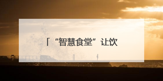 “智慧食堂”让饮食更接地气受欢迎