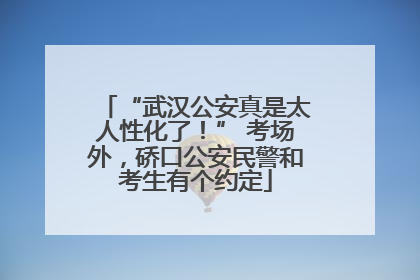 “武汉公安真是太人性化了！” 考场外，硚口公安民警和考生有个约定