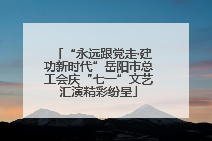 “永远跟党走·建功新时代”岳阳市总工会庆“七一”文艺汇演精彩纷呈