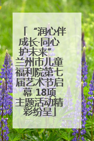 “润心伴成长·同心护未来” 兰州市儿童福利院第七届艺术节启幕 18项主题活动精彩纷呈
