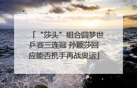 “莎头”组合圆梦世乒赛三连冠 孙颖莎回应能否携手再战奥运