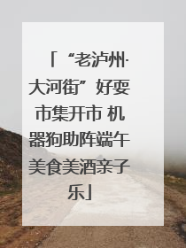 “老泸州·大河街”好耍市集开市 机器狗助阵端午美食美酒亲子乐