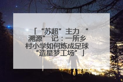 “苏超”主力 “溯源” 记：一所乡村小学如何炼成足球 “造星梦工场”