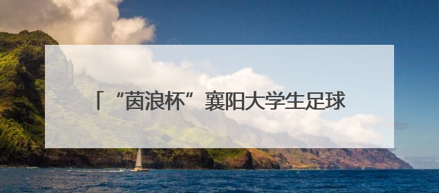 “茵浪杯”襄阳大学生足球超级联赛6月11日开赛