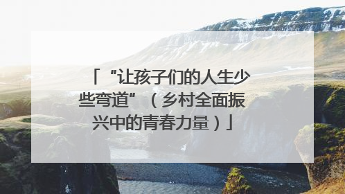 “让孩子们的人生少些弯道”（乡村全面振兴中的青春力量）