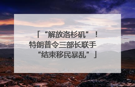 “解放洛杉矶”！特朗普令三部长联手“结束移民暴乱”
