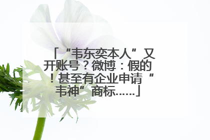 “韦东奕本人”又开账号？微博：假的！甚至有企业申请“韦神”商标……