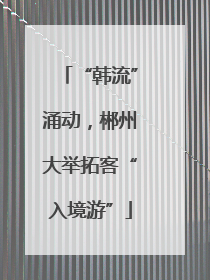“韩流”涌动，郴州大举拓客“入境游”