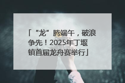 “龙”腾端午，破浪争先！2025年丁堰镇首届龙舟赛举行