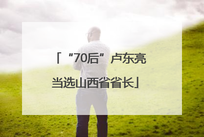 “70后”卢东亮当选山西省省长