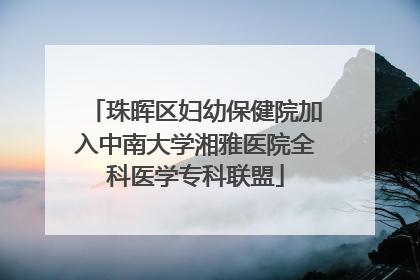 珠晖区妇幼保健院加入中南大学湘雅医院全科医学专科联盟
