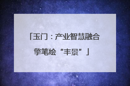 玉门：产业智慧融合 擎笔绘“丰景”