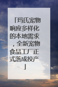 玛氏宠物响应多样化的本地需求，全新宠物食品工厂正式落成投产