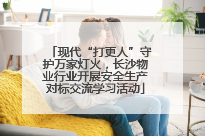 现代“打更人”守护万家灯火，长沙物业行业开展安全生产对标交流学习活动