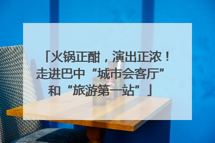 火锅正酣，演出正浓！走进巴中“城市会客厅”和“旅游第一站”